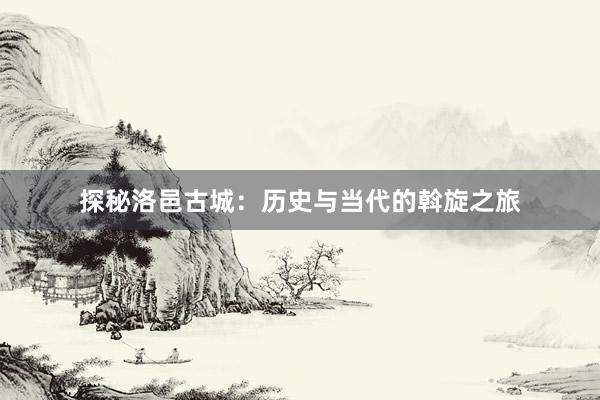探秘洛邑古城：历史与当代的斡旋之旅